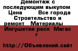 Демонтаж с последующим выкупом  › Цена ­ 10 - Все города Строительство и ремонт » Материалы   . Ингушетия респ.,Магас г.